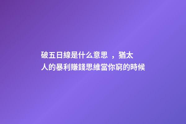 破五日線是什么意思，猶太人的暴利賺錢思維當你窮的時候-第1張-觀點-玄機派